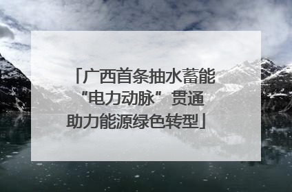 广西首条抽水蓄能“电力动脉”贯通 助力能源绿色转型