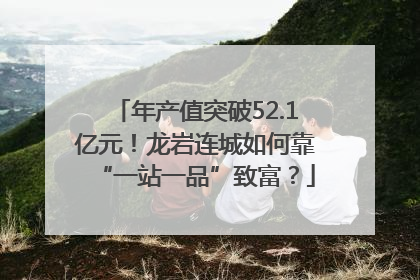 年产值突破52.1亿元！龙岩连城如何靠“一站一品”致富？