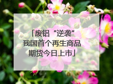 废铝“逆袭” 我国首个再生商品期货今日上市
