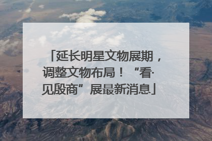 延长明星文物展期，调整文物布局！“看·见殷商”展最新消息