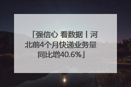 强信心 看数据丨河北前4个月快递业务量同比增40.6%