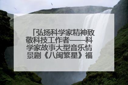 弘扬科学家精神致敬科技工作者——科学家故事大型音乐情景剧《八闽繁星》福州首演侧记
