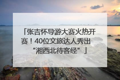 张吉怀导游大赛火热开赛！40位文旅达人秀出“湘西北待客经”