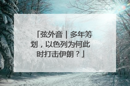 弦外音｜多年筹划，以色列为何此时打击伊朗？