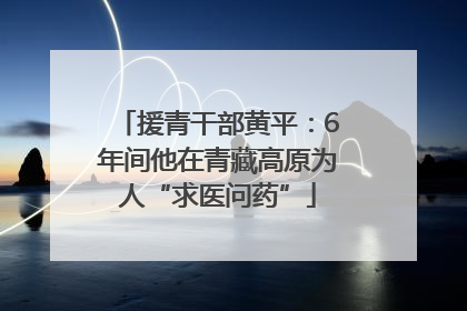 援青干部黄平：6年间他在青藏高原为人“求医问药”