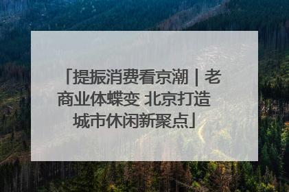 提振消费看京潮｜老商业体蝶变 北京打造城市休闲新聚点