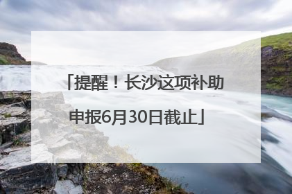 提醒！长沙这项补助申报6月30日截止