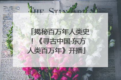 揭秘百万年人类史！《寻古中国·东方人类百万年》开播