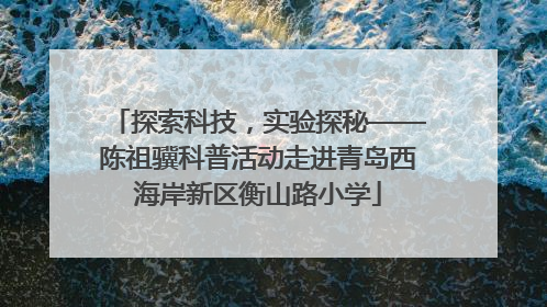 探索科技，实验探秘——陈祖骥科普活动走进青岛西海岸新区衡山路小学