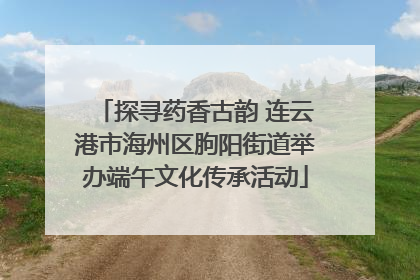 探寻药香古韵 连云港市海州区朐阳街道举办端午文化传承活动
