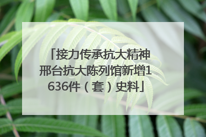 接力传承抗大精神 邢台抗大陈列馆新增1636件（套）史料