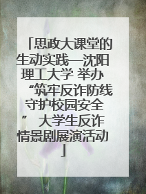 思政大课堂的生动实践—沈阳理工大学 举办“筑牢反诈防线 守护校园安全” 大学生反诈情景剧展演活动