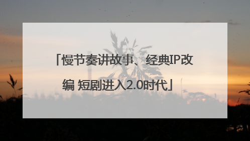 慢节奏讲故事、经典IP改编 短剧进入2.0时代