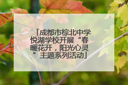 成都市棕北中学悦湖学校开展“春暖花开，阳光心灵”主题系列活动