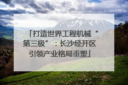 打造世界工程机械“第三极”：长沙经开区引领产业格局重塑