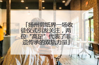 扬州剪纸界一场收徒仪式引发关注，两位“高足”代表了非遗传承的双轨力量