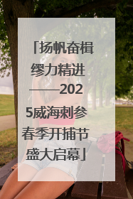 扬帆奋楫 缪力精进——2025威海刺参春季开捕节盛大启幕