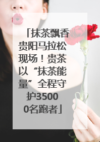 抹茶飘香贵阳马拉松现场！贵茶以“抹茶能量”全程守护35000名跑者