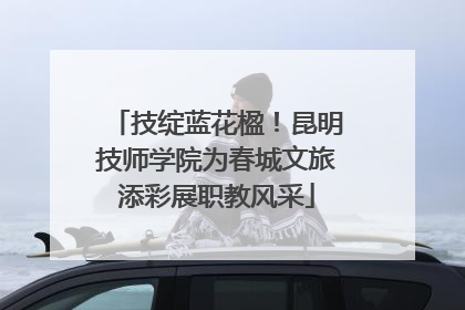 技绽蓝花楹！昆明技师学院为春城文旅添彩展职教风采