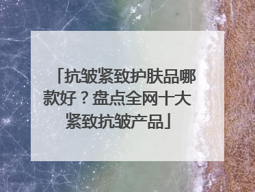 抗皱紧致护肤品哪款好？盘点全网十大紧致抗皱产品