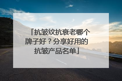 抗皱纹抗衰老哪个牌子好？分享好用的抗皱产品名单