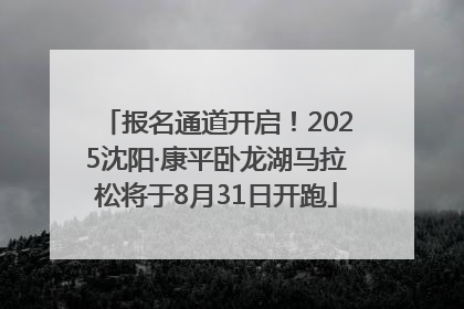 报名通道开启！2025沈阳·康平卧龙湖马拉松将于8月31日开跑