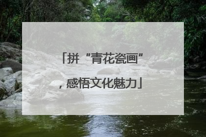 拼“青花瓷画”，感悟文化魅力