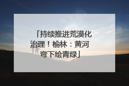 持续推进荒漠化治理！榆林：黄河弯下绘青绿