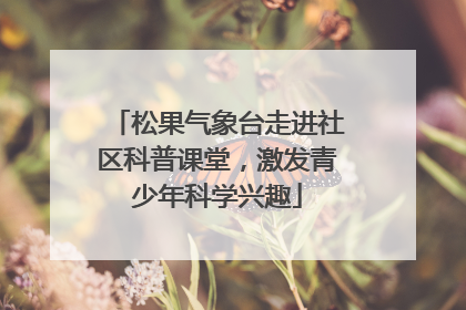 松果气象台走进社区科普课堂，激发青少年科学兴趣