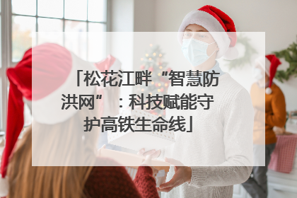 松花江畔“智慧防洪网”：科技赋能守护高铁生命线