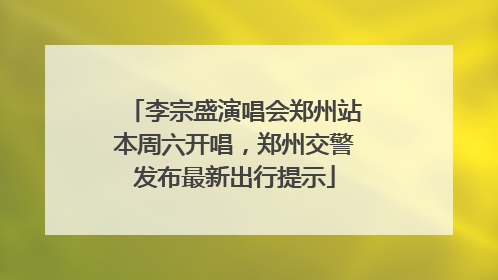 李宗盛演唱会郑州站本周六开唱，郑州交警发布最新出行提示
