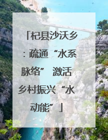 杞县沙沃乡：疏通“水系脉络” 激活乡村振兴“水动能”