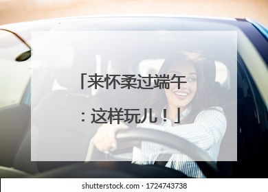 来怀柔过端午：这样玩儿！