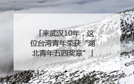 来武汉10年，这位台湾青年荣获“湖北青年五四奖章”