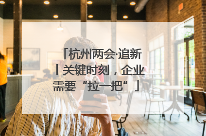 杭州两会·追新丨关键时刻，企业需要“拉一把”
