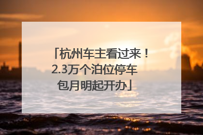 杭州车主看过来！2.3万个泊位停车包月明起开办
