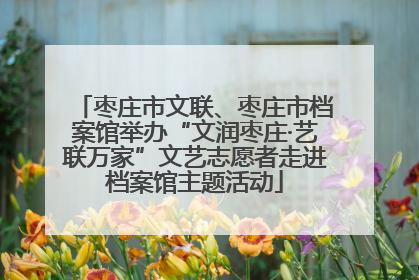 枣庄市文联、枣庄市档案馆举办“文润枣庄·艺联万家”文艺志愿者走进档案馆主题活动