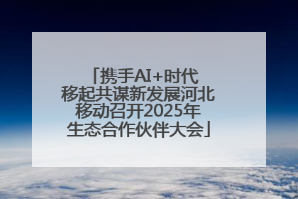 携手AI+时代 移起共谋新发展河北移动召开2025年生态合作伙伴大会