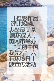 摄影作品评比揭晓、表彰最美基层环保人，黄冈市举办“美丽中国我先行”六五环境日主题宣传活动