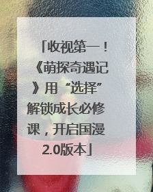 收视第一！《萌探奇遇记》用“选择”解锁成长必修课，开启国漫2.0版本