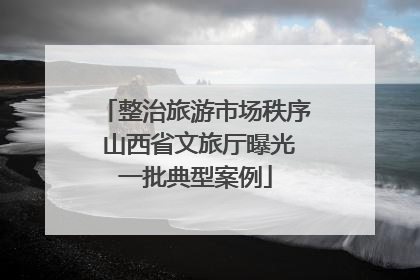 整治旅游市场秩序 山西省文旅厅曝光一批典型案例