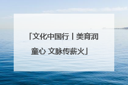 文化中国行丨美育润童心 文脉传薪火
