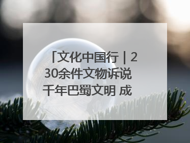 文化中国行｜230余件文物诉说千年巴蜀文明 成渝地区基建考古成果展开展