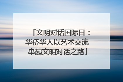 文明对话国际日：华侨华人以艺术交流串起文明对话之路