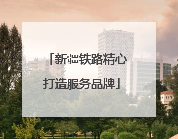 新疆铁路精心打造服务品牌