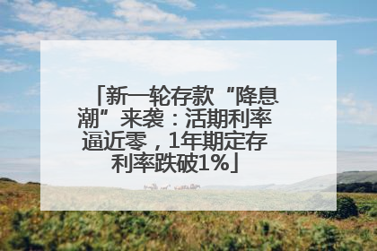 新一轮存款“降息潮”来袭：活期利率逼近零，1年期定存利率跌破1%