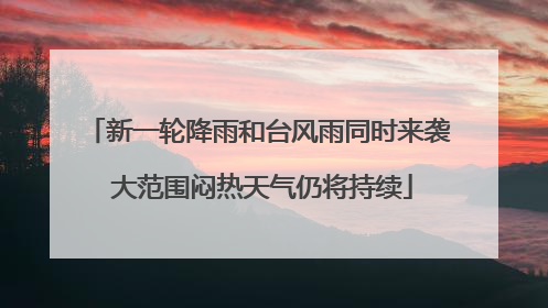 新一轮降雨和台风雨同时来袭 大范围闷热天气仍将持续