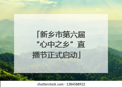 新乡市第六届“心中之乡”直播节正式启动