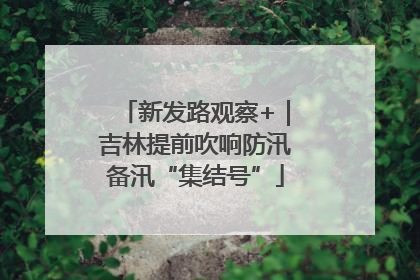 新发路观察+｜吉林提前吹响防汛备汛“集结号”