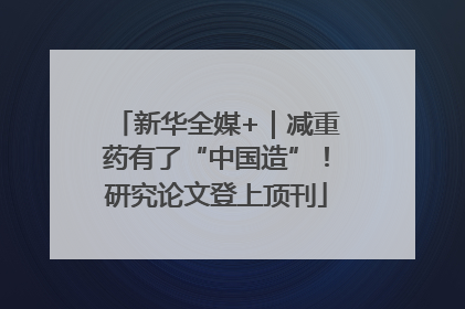 新华全媒+｜减重药有了“中国造”！研究论文登上顶刊